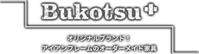 Bukotsu+ オリジナルブランド！アイアンフレームのオーダーメイド家具